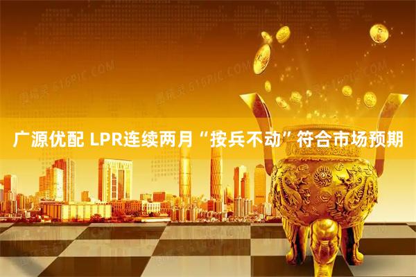 广源优配 LPR连续两月“按兵不动”符合市场预期