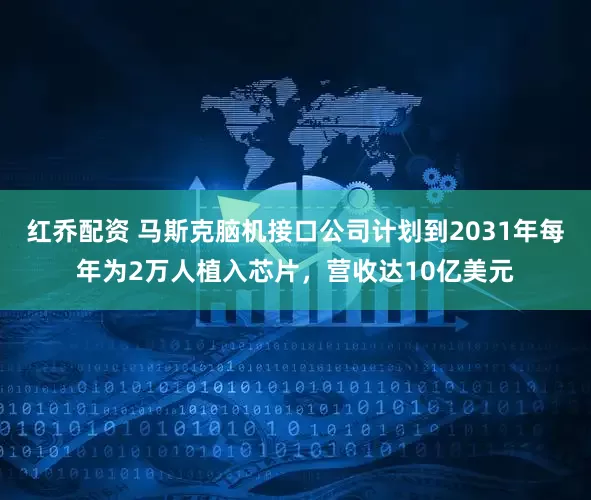 红乔配资 马斯克脑机接口公司计划到2031年每年为2万人植入芯片，营收达10亿美元