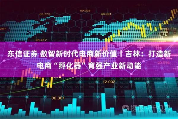 东信证券 数智新时代电商新价值丨吉林：打造新电商“孵化器”育强产业新动能