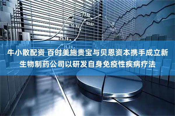 牛小散配资 百时美施贵宝与贝恩资本携手成立新生物制药公司以研发自身免疫性疾病疗法