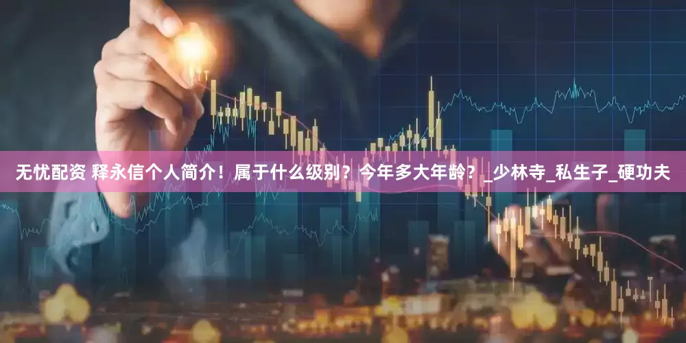 无忧配资 释永信个人简介！属于什么级别？今年多大年龄？_少林寺_私生子_硬功夫