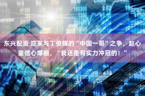 东兴配资 迎来与丁俊晖的“中国一哥”之争，赵心童信心爆棚，“我还是有实力冲冠的！”