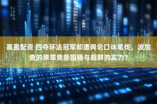 赢盈配资 四夺环法冠军却遭舆论口诛笔伐，波加查的原罪竟是国籍与超群的实力？