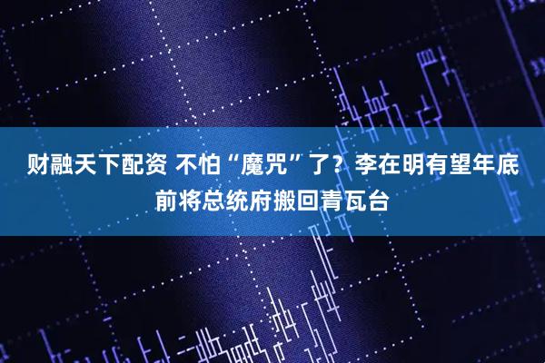 财融天下配资 不怕“魔咒”了？李在明有望年底前将总统府搬回青瓦台
