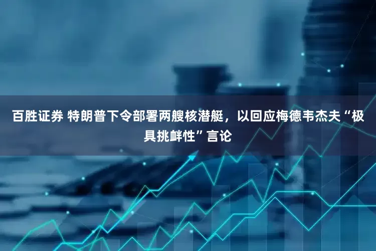 百胜证券 特朗普下令部署两艘核潜艇，以回应梅德韦杰夫“极具挑衅性”言论