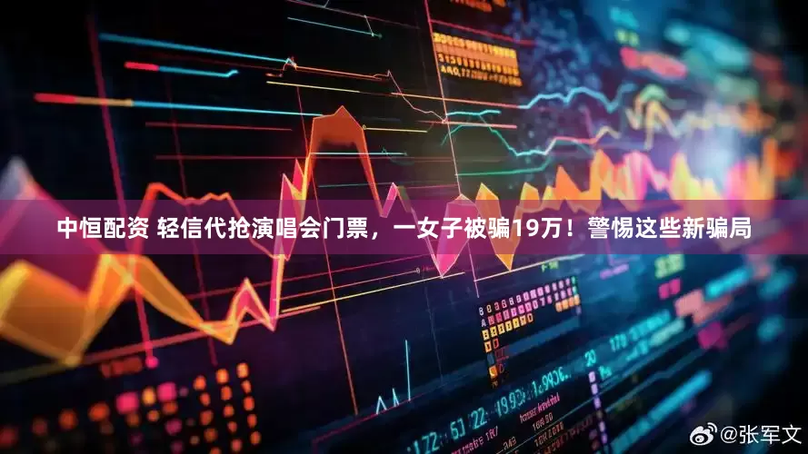 中恒配资 轻信代抢演唱会门票，一女子被骗19万！警惕这些新骗局