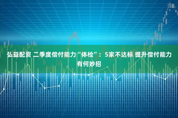 弘益配资 二季度偿付能力“体检”：5家不达标 提升偿付能力有何妙招