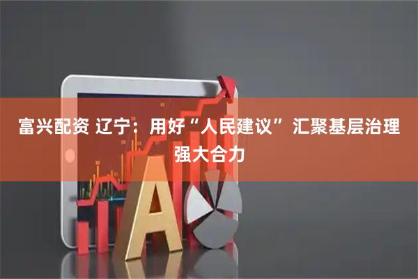 富兴配资 辽宁：用好“人民建议” 汇聚基层治理强大合力