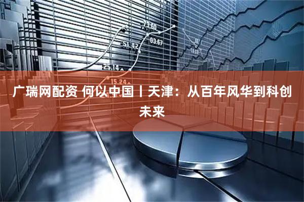 广瑞网配资 何以中国丨天津：从百年风华到科创未来