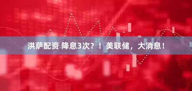 洪萨配资 降息3次？！美联储，大消息！