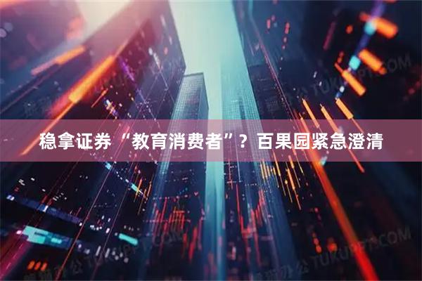稳拿证券 “教育消费者”？百果园紧急澄清
