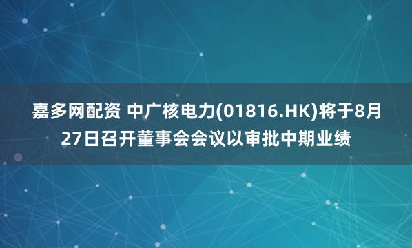 嘉多网配资 中广核电力(01816.HK)将于8月27日召开董事会会议以审批中期业绩