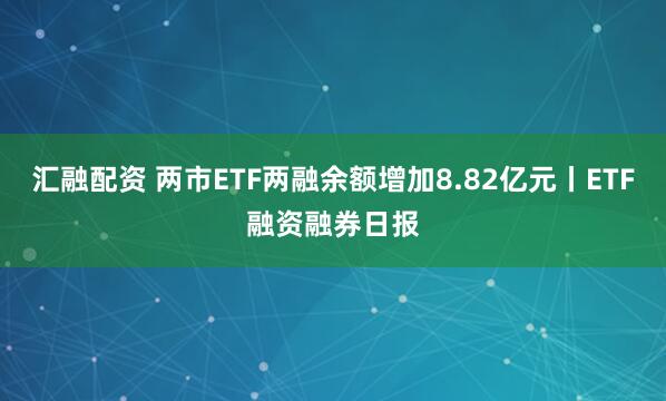 汇融配资 两市ETF两融余额增加8.82亿元丨ETF融资融券日报