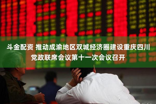斗金配资 推动成渝地区双城经济圈建设重庆四川党政联席会议第十一次会议召开