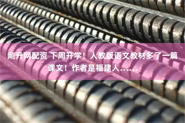 飚升网配资 下周开学！人教版语文教材多了一篇课文！作者是福建人……