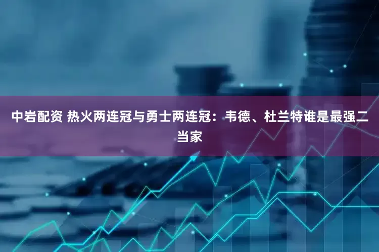 中岩配资 热火两连冠与勇士两连冠：韦德、杜兰特谁是最强二当家