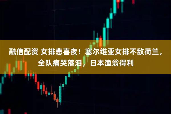融信配资 女排悲喜夜！塞尔维亚女排不敌荷兰，全队痛哭落泪，日本渔翁得利