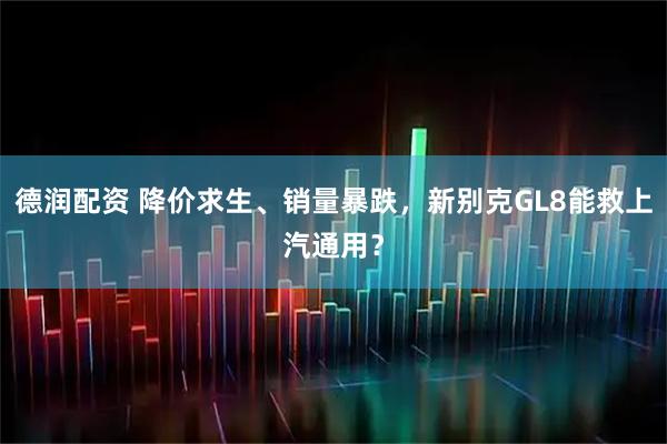 德润配资 降价求生、销量暴跌，新别克GL8能救上汽通用？