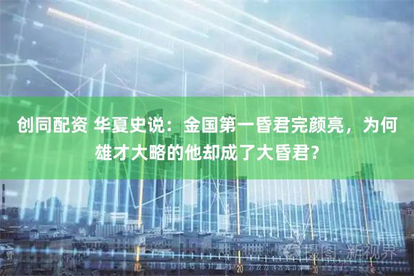 创同配资 华夏史说：金国第一昏君完颜亮，为何雄才大略的他却成了大昏君？