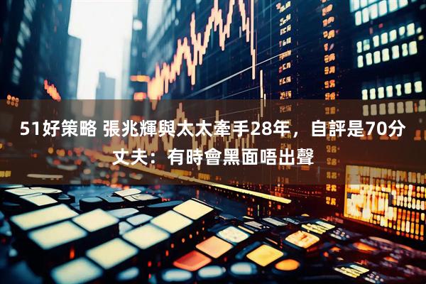 51好策略 張兆輝與太太牽手28年，自評是70分丈夫：有時會黑面唔出聲