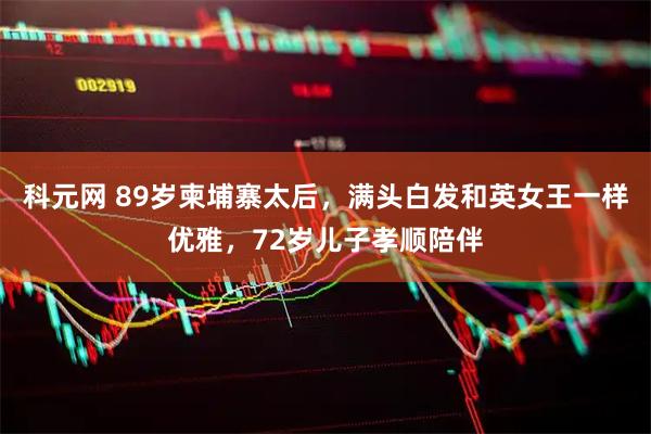 科元网 89岁柬埔寨太后，满头白发和英女王一样优雅，72岁儿子孝顺陪伴