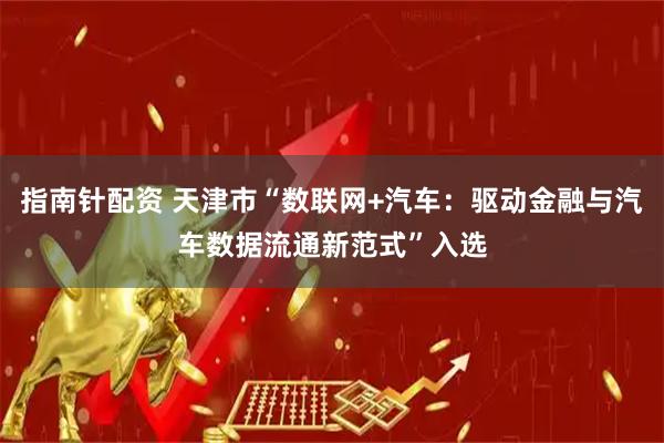 指南针配资 天津市“数联网+汽车：驱动金融与汽车数据流通新范式”入选