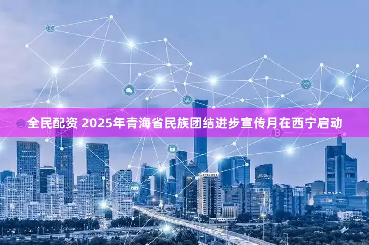 全民配资 2025年青海省民族团结进步宣传月在西宁启动
