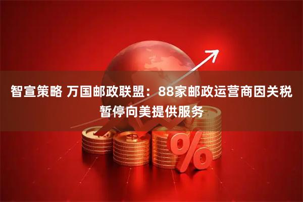 智宣策略 万国邮政联盟：88家邮政运营商因关税暂停向美提供服务