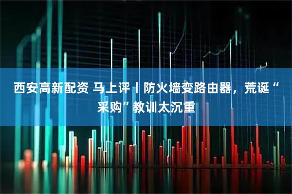 西安高新配资 马上评丨防火墙变路由器，荒诞“采购”教训太沉重