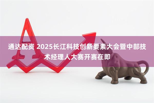 通达配资 2025长江科技创新要素大会暨中部技术经理人大赛开赛在即