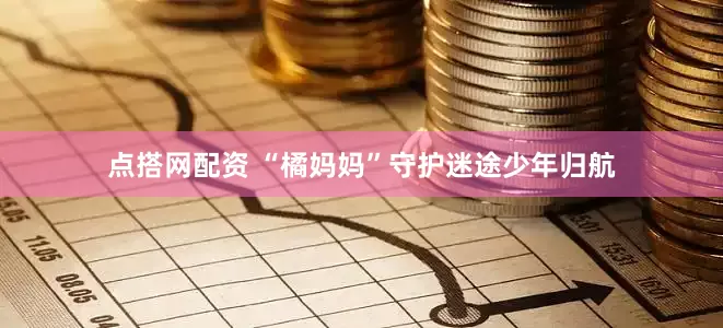 点搭网配资 “橘妈妈”守护迷途少年归航