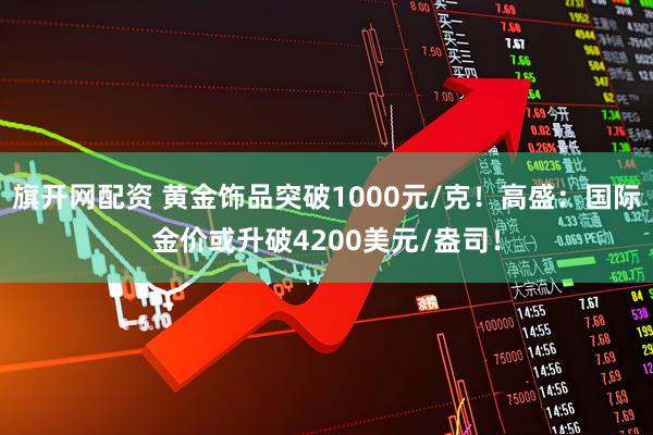 旗开网配资 黄金饰品突破1000元/克！高盛：国际金价或升破4200美元/盎司！