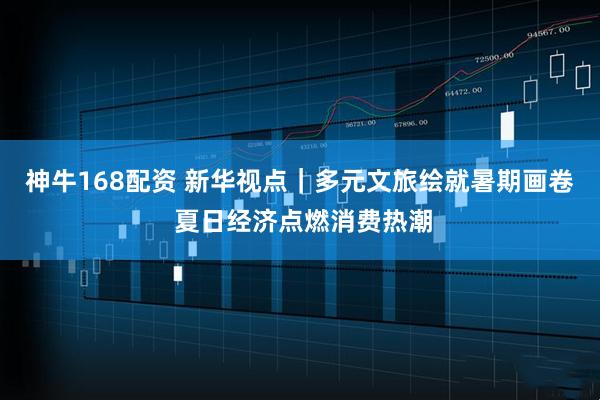 神牛168配资 新华视点｜多元文旅绘就暑期画卷 夏日经济点燃消费热潮