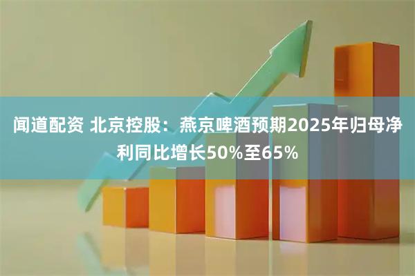 闻道配资 北京控股：燕京啤酒预期2025年归母净利同比增长50%至65%