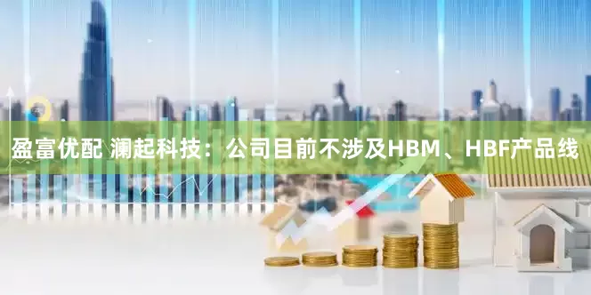 盈富优配 澜起科技：公司目前不涉及HBM、HBF产品线