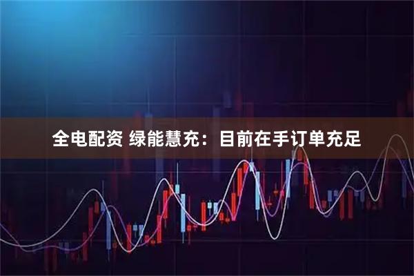 全电配资 绿能慧充：目前在手订单充足