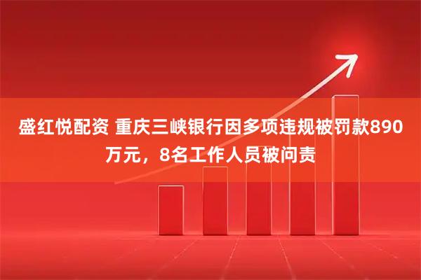 盛红悦配资 重庆三峡银行因多项违规被罚款890万元，8名工作人员被问责