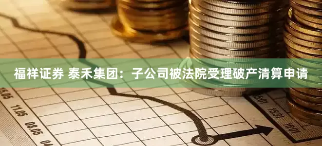 福祥证券 泰禾集团：子公司被法院受理破产清算申请