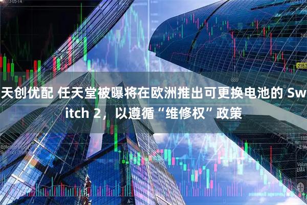 天创优配 任天堂被曝将在欧洲推出可更换电池的 Switch 2，以遵循“维修权”政策