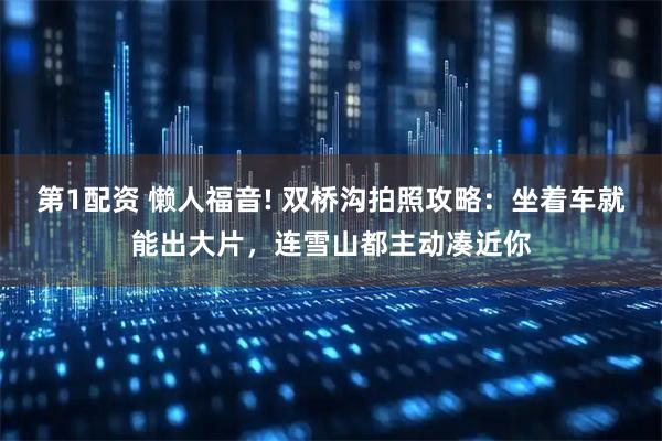 第1配资 懒人福音! 双桥沟拍照攻略：坐着车就能出大片，连雪山都主动凑近你