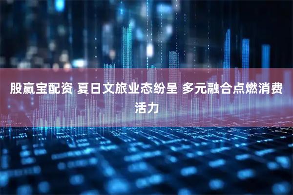 股赢宝配资 夏日文旅业态纷呈 多元融合点燃消费活力