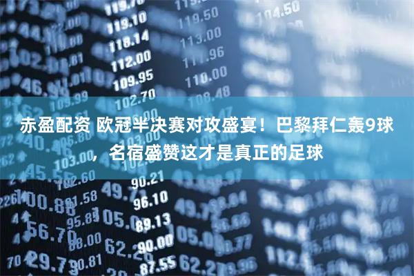 赤盈配资 欧冠半决赛对攻盛宴！巴黎拜仁轰9球，名宿盛赞这才是真正的足球