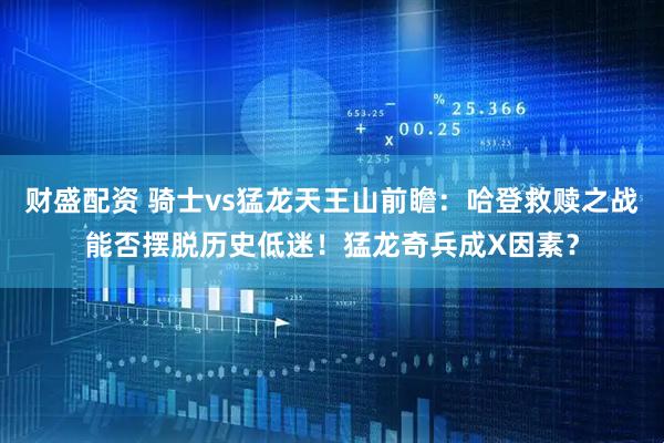 财盛配资 骑士vs猛龙天王山前瞻：哈登救赎之战能否摆脱历史低迷！猛龙奇兵成X因素？