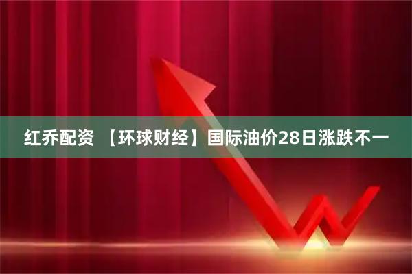 红乔配资 【环球财经】国际油价28日涨跌不一