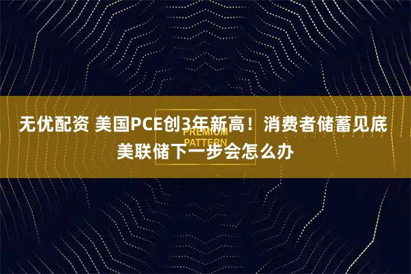 无优配资 美国PCE创3年新高！消费者储蓄见底 美联储下一步会怎么办