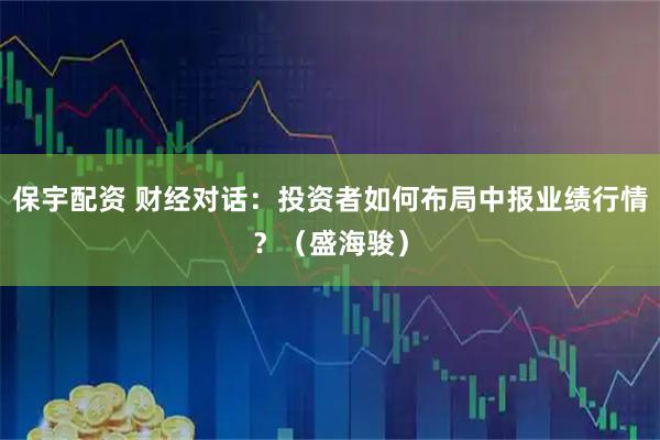保宇配资 财经对话：投资者如何布局中报业绩行情？（盛海骏）